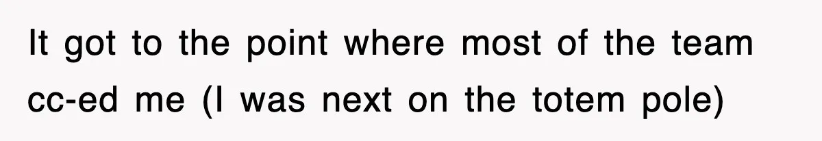 It got to the point where most of the team cc-ed me (I was next on the totem pole)