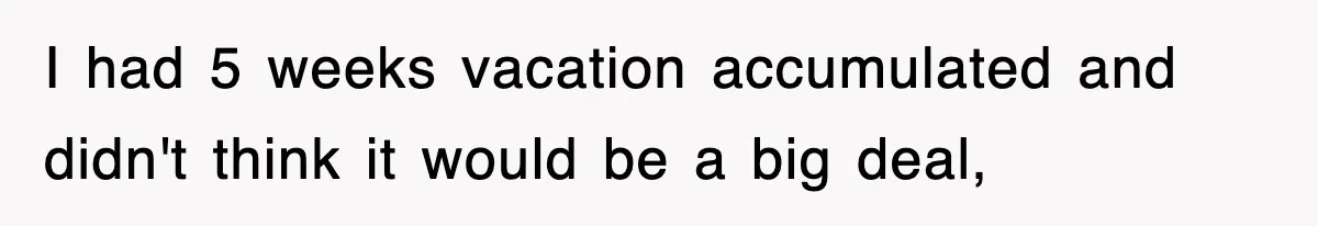 I had 5 weeks vacation accumulated and didn't think it would be a big deal,