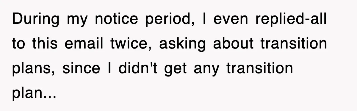 During my notice period, I even replied-all to this email twice, asking about transition plans, since I didn't get any transition plan...