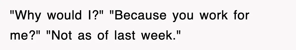 "Why would I?" "Because you work for me?" "Not as of last week."