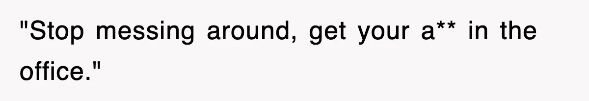 "Stop messing around, get your a** in the office."