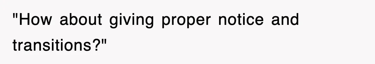 "How about giving proper notice and transitions?"