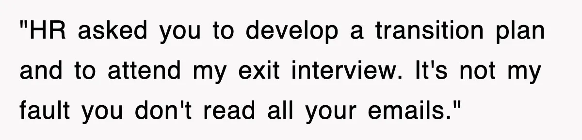 "HR asked you to develop a transition plan and to attend my exit interview. It's not my fault you don't read all your emails."