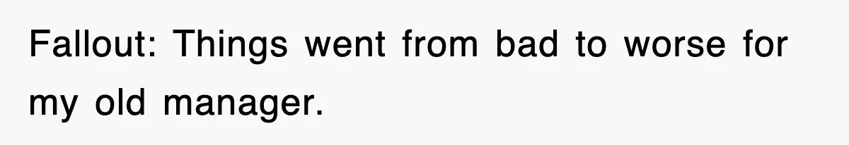 Fallout: Things went from bad to worse for my old manager.