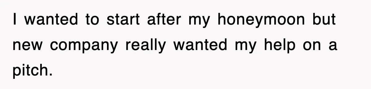 I wanted to start after my honeymoon but new company really wanted my help on a pitch.