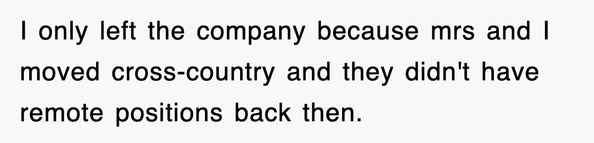 I only left the company because mrs and I moved cross-country and they didn't have remote positions back then.