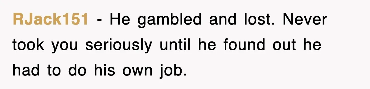 RJack151 − He gambled and lost. Never took you seriously until he found out he had to do his own job.