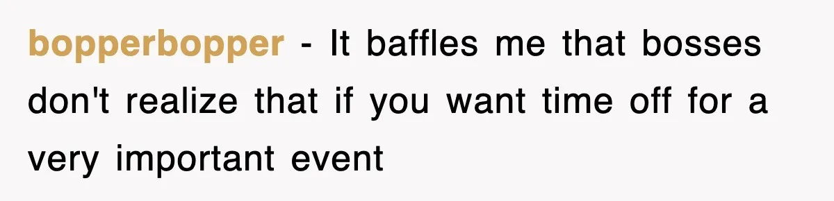 bopperbopper − It baffles me that bosses don't realize that if you want time off for a very important event