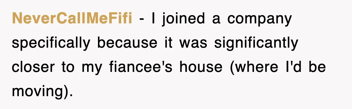 NeverCallMeFifi − I joined a company specifically because it was significantly closer to my fiancee's house (where I'd be moving).