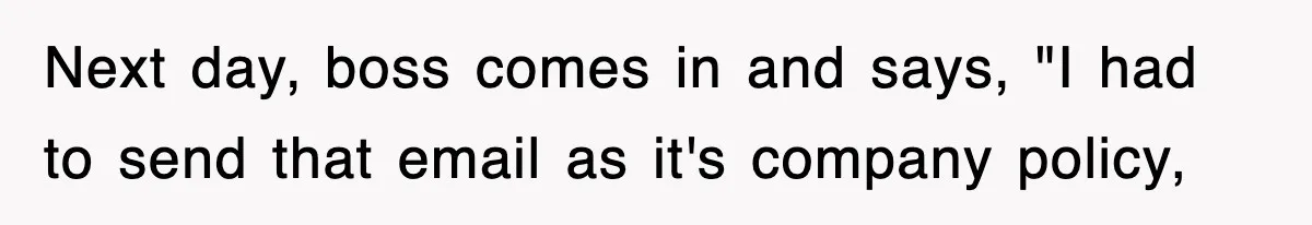 Next day, boss comes in and says, "I had to send that email as it's company policy,