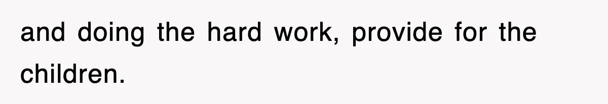 and doing the hard work, provide for the children.