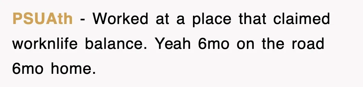 PSUAth − Worked at a place that claimed worknlife balance. Yeah 6mo on the road 6mo home.