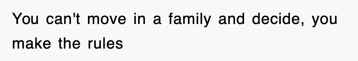 You can't move in a family and decide, you make the rules