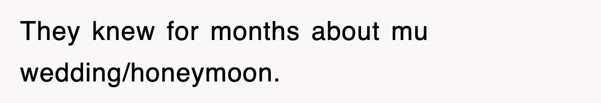 They knew for months about mu wedding/honeymoon.