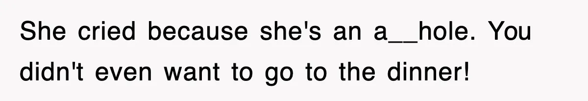 She cried because she's an a__hole. You didn't even want to go to the dinner!
