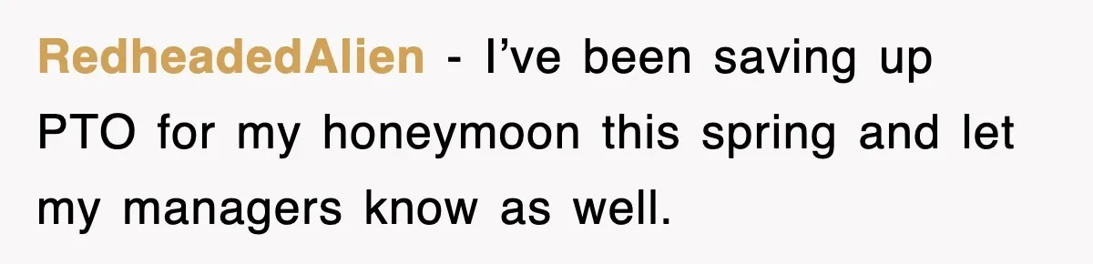 RedheadedAlien − I’ve been saving up PTO for my honeymoon this spring and let my managers know as well.