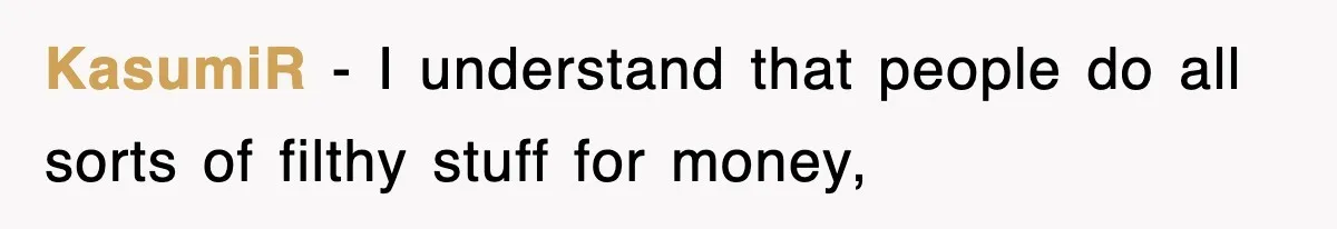 KasumiR − I understand that people do all sorts of filthy stuff for money,