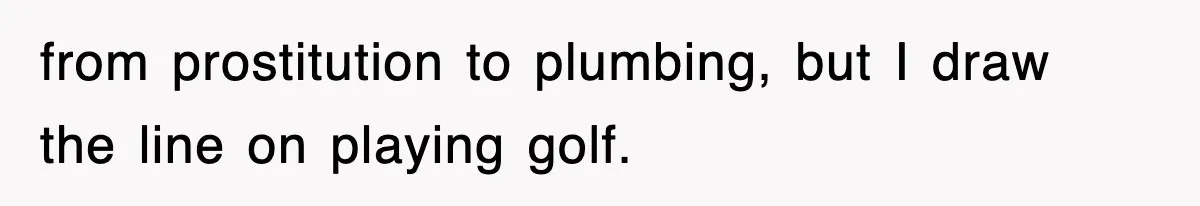 from prostitution to plumbing, but I draw the line on playing golf.