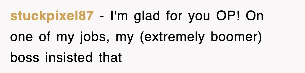 stuckpixel87 − I'm glad for you OP! On one of my jobs, my (extremely boomer) boss insisted that