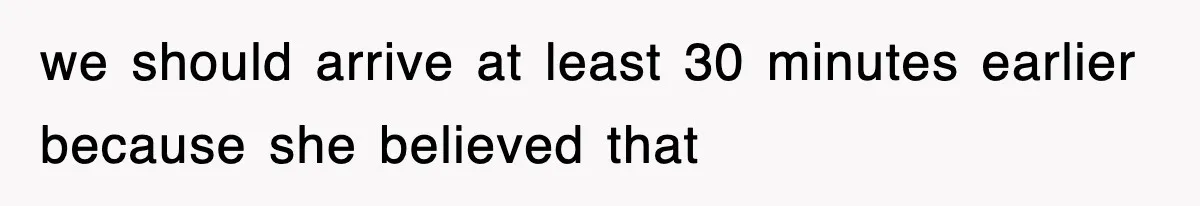 we should arrive at least 30 minutes earlier because she believed that