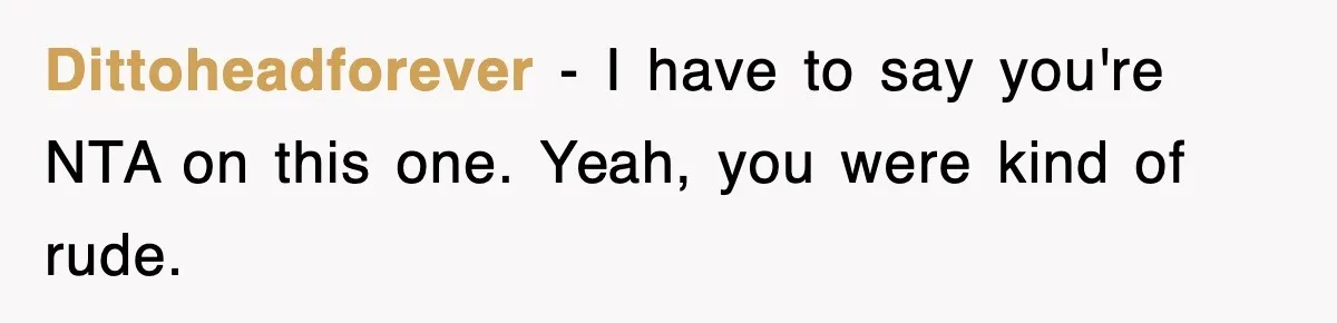 Dittoheadforever − I have to say you're NTA on this one. Yeah, you were kind of rude.