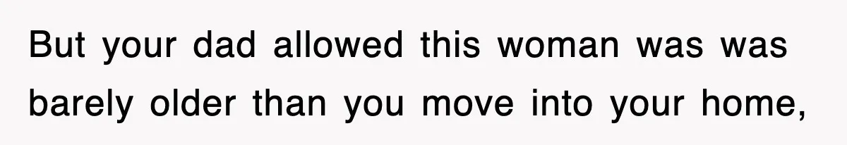 But your dad allowed this woman was was barely older than you move into your home,