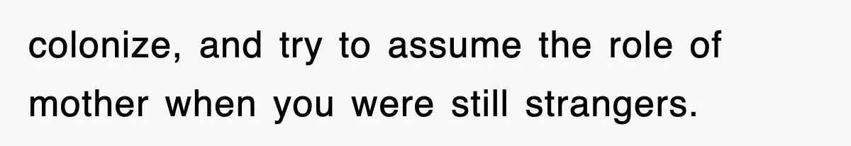 colonize, and try to assume the role of mother when you were still strangers.