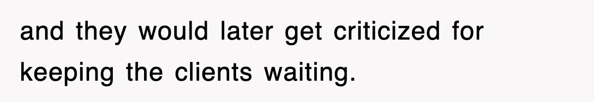 and they would later get criticized for keeping the clients waiting.