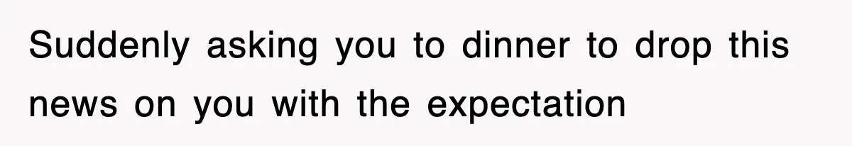 Suddenly asking you to dinner to drop this news on you with the expectation
