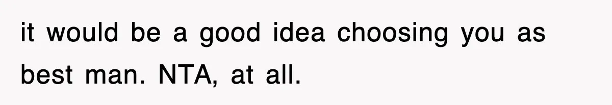 it would be a good idea choosing you as best man. NTA, at all.
