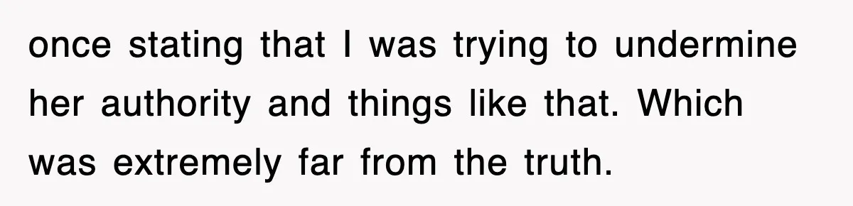 once stating that I was trying to undermine her authority and things like that. Which was extremely far from the truth.