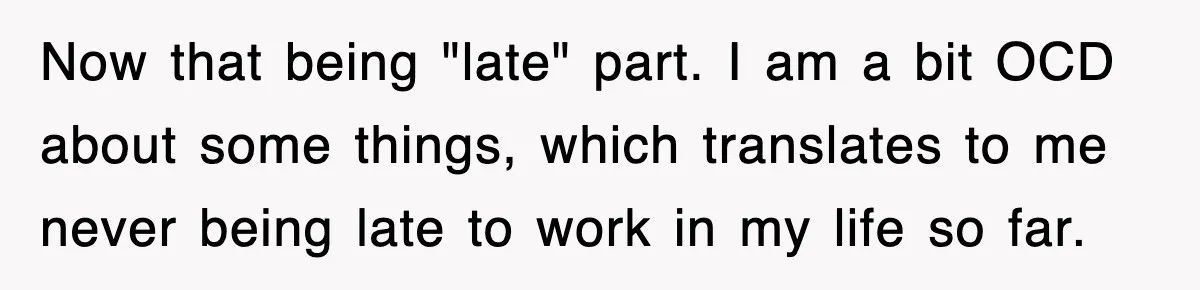 Now that being "late" part. I am a bit OCD about some things, which translates to me never being late to work in my life so far.