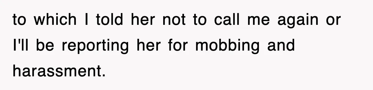 to which I told her not to call me again or I'll be reporting her for mobbing and harassment.