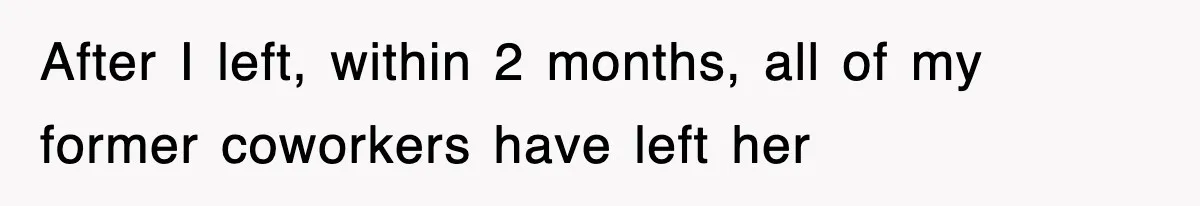 After I left, within 2 months, all of my former coworkers have left her