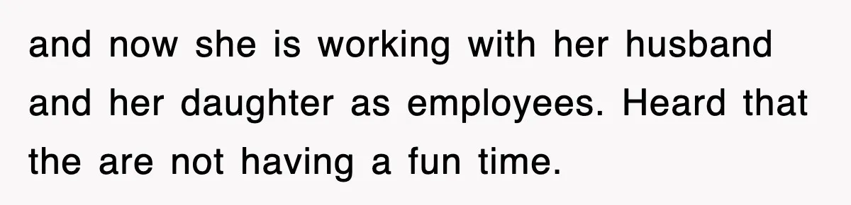 and now she is working with her husband and her daughter as employees. Heard that the are not having a fun time.
