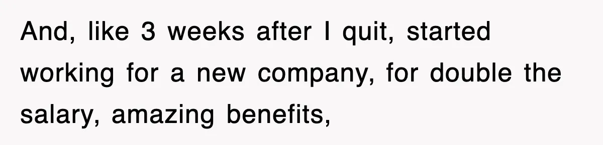 And, like 3 weeks after I quit, started working for a new company, for double the salary, amazing benefits,