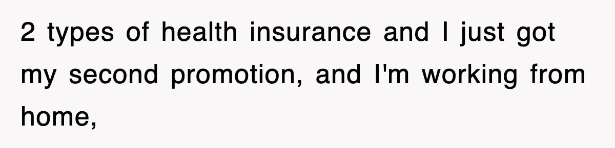 2 types of health insurance and I just got my second promotion, and I'm working from home,