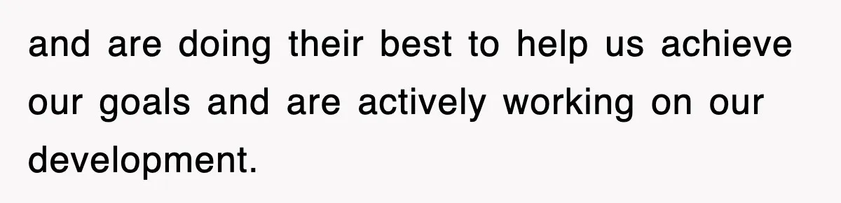 and are doing their best to help us achieve our goals and are actively working on our development.