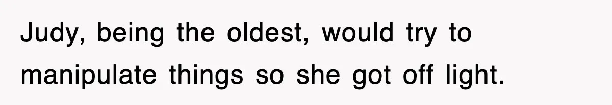 Judy, being the oldest, would try to manipulate things so she got off light.