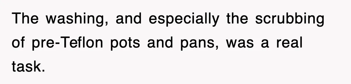 The washing, and especially the scrubbing of pre-Teflon pots and pans, was a real task.