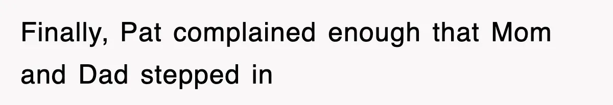 Finally, Pat complained enough that Mom and Dad stepped in