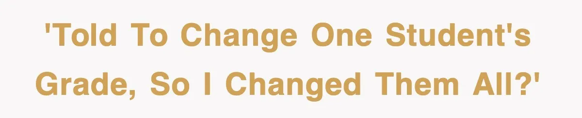 'Told to change one student's grade, so I changed them all?'