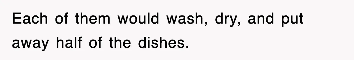 Each of them would wash, dry, and put away half of the dishes.