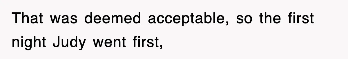 That was deemed acceptable, so the first night Judy went first,