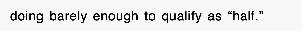 doing barely enough to qualify as “half.”