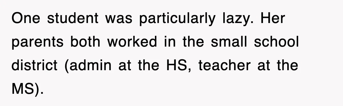 One student was particularly lazy. Her parents both worked in the small school district (admin at the HS, teacher at the MS).