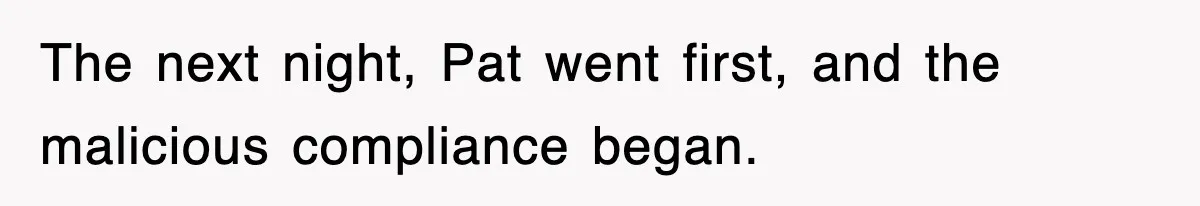 The next night, Pat went first, and the malicious compliance began.