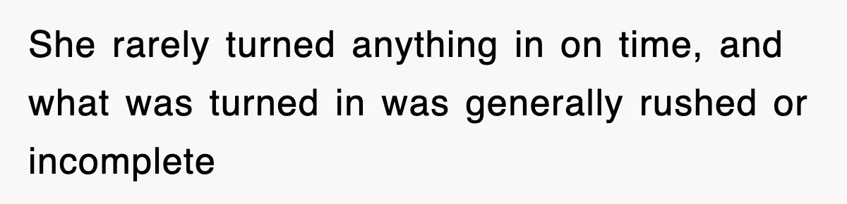 She rarely turned anything in on time, and what was turned in was generally rushed or incomplete