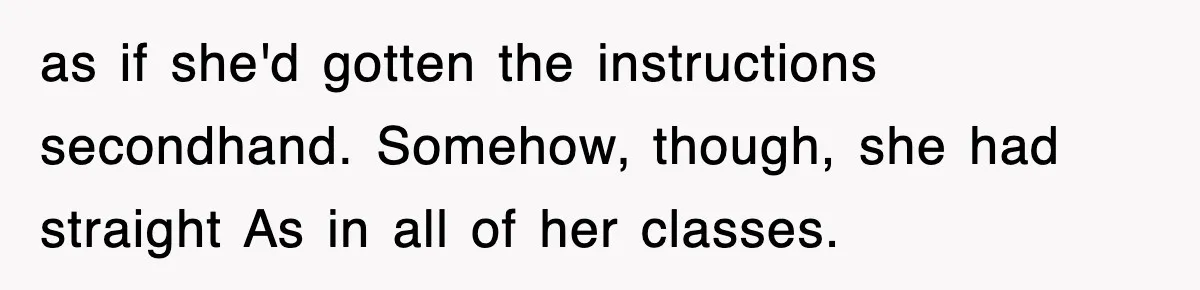 as if she'd gotten the instructions secondhand. Somehow, though, she had straight As in all of her classes.