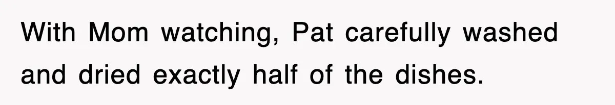 With Mom watching, Pat carefully washed and dried exactly half of the dishes.